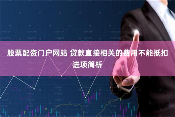 股票配资门户网站 贷款直接相关的费用不能抵扣进项简析
