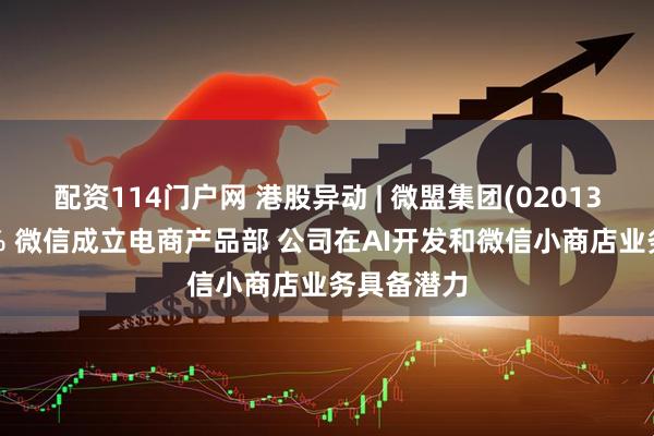 配资114门户网 港股异动 | 微盟集团(02013)高开逾4% 微信成立电商产品部 公司在AI开发和微信小商店业务具备潜力