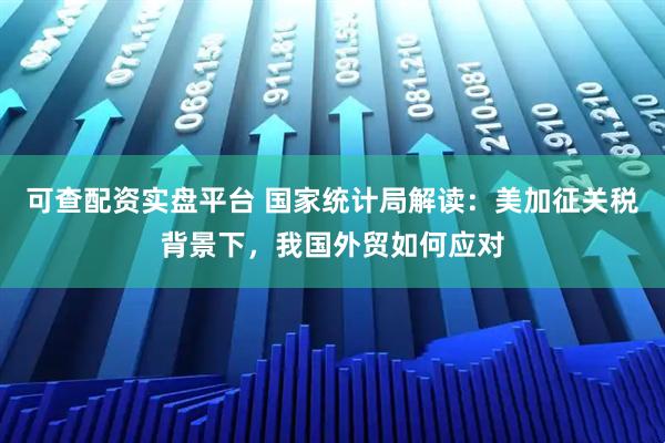 可查配资实盘平台 国家统计局解读：美加征关税背景下，我国外贸如何应对
