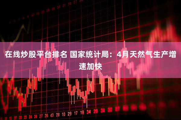 在线炒股平台排名 国家统计局：4月天然气生产增速加快