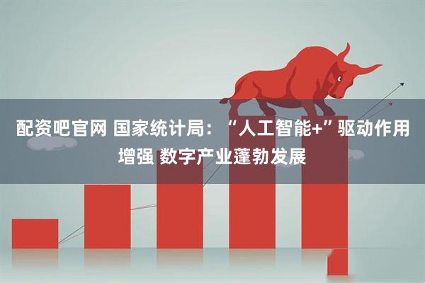 配资吧官网 国家统计局：“人工智能+”驱动作用增强 数字产业蓬勃发展