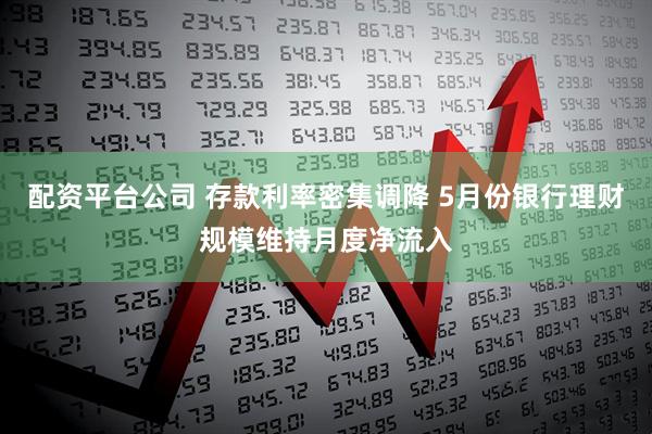 配资平台公司 存款利率密集调降 5月份银行理财规模维持月度净流入