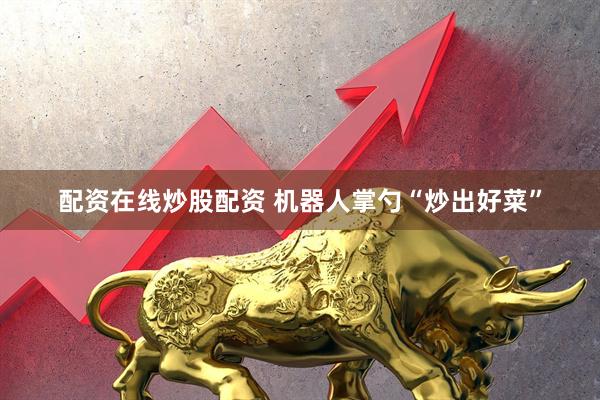配资在线炒股配资 机器人掌勺“炒出好菜”