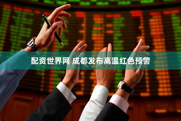 配资世界网 成都发布高温红色预警