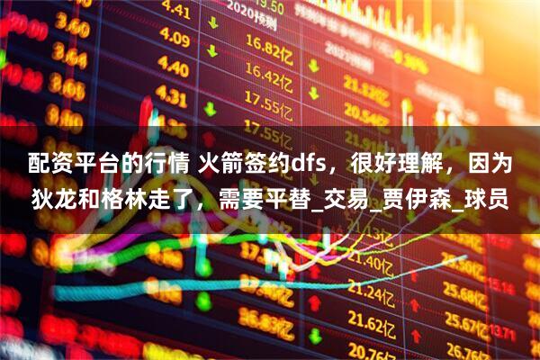 配资平台的行情 火箭签约dfs，很好理解，因为狄龙和格林走了，需要平替_交易_贾伊森_球员