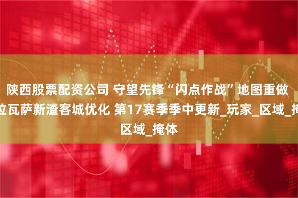 陕西股票配资公司 守望先锋“闪点作战”地图重做 苏拉瓦萨新渣客城优化 第17赛季季中更新_玩家_区域_掩体