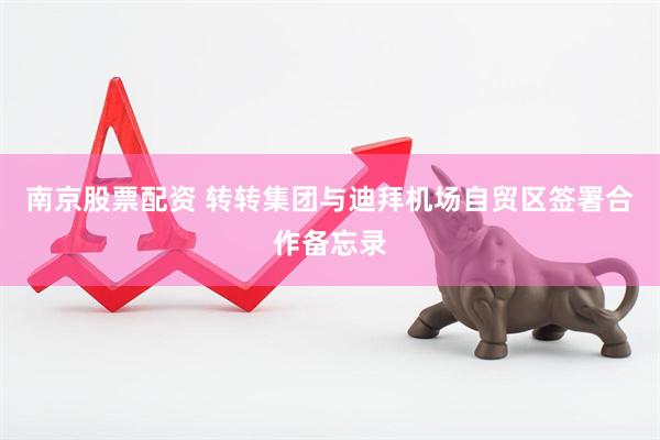 南京股票配资 转转集团与迪拜机场自贸区签署合作备忘录