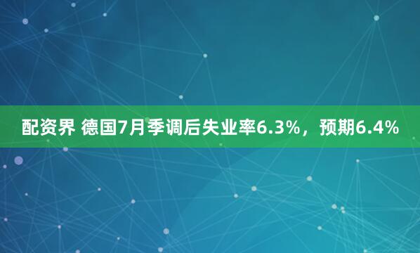 配资界 德国7月季调后失业率6.3%，预期6.4%