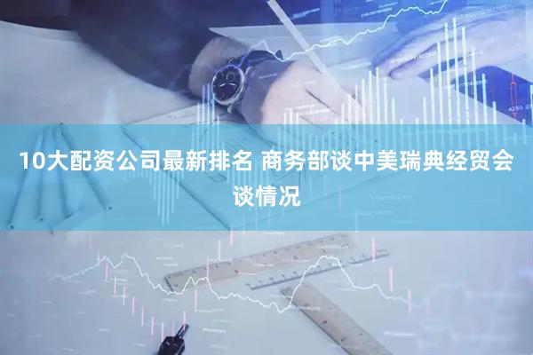 10大配资公司最新排名 商务部谈中美瑞典经贸会谈情况