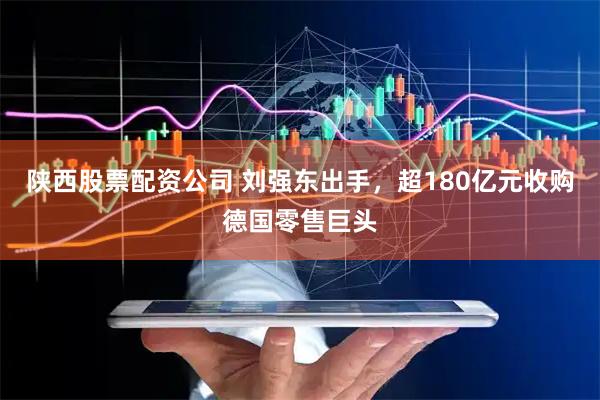 陕西股票配资公司 刘强东出手，超180亿元收购德国零售巨头