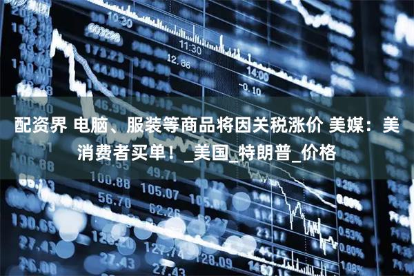 配资界 电脑、服装等商品将因关税涨价 美媒：美消费者买单！_美国_特朗普_价格