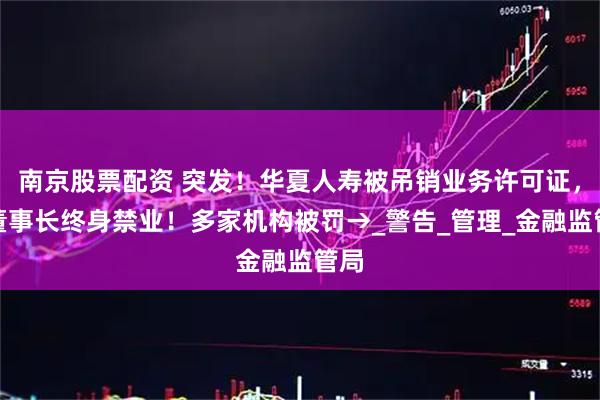 南京股票配资 突发！华夏人寿被吊销业务许可证，原董事长终身禁业！多家机构被罚→_警告_管理_金融监管局