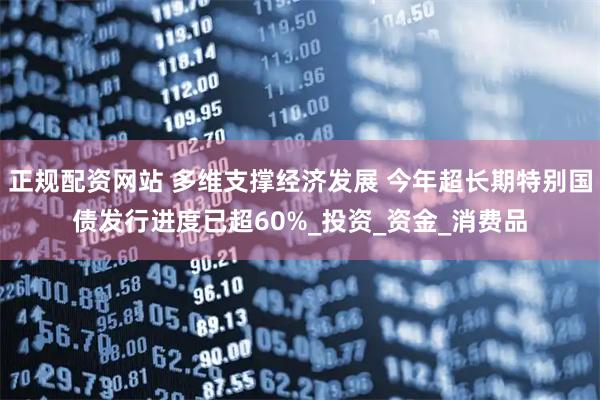 正规配资网站 多维支撑经济发展 今年超长期特别国债发行进度已超60%_投资_资金_消费品