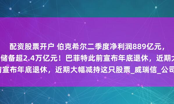 配资股票开户 伯克希尔二季度净利润889亿元，同比大降近60%！现金储备超2.4万亿元！巴菲特此前宣布年底退休，近期大幅减持这只股票_威瑞信_公司_股份