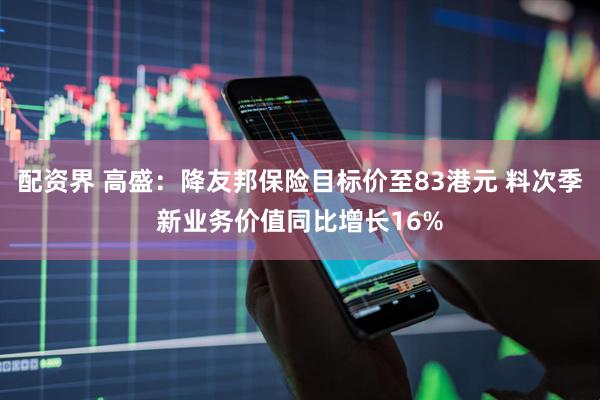 配资界 高盛：降友邦保险目标价至83港元 料次季新业务价值同比增长16%