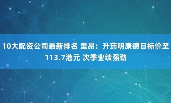 10大配资公司最新排名 里昂：升药明康德目标价至113.7港元 次季业绩强劲