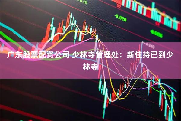 广东股票配资公司 少林寺管理处：新住持已到少林寺