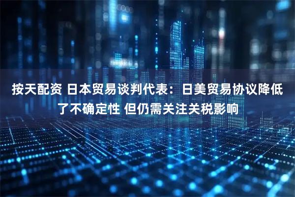 按天配资 日本贸易谈判代表：日美贸易协议降低了不确定性 但仍需关注关税影响