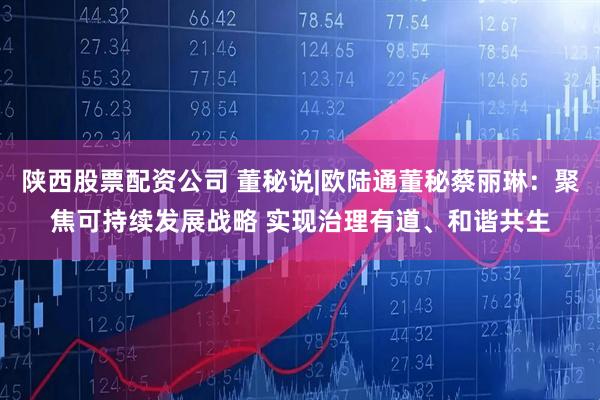 陕西股票配资公司 董秘说|欧陆通董秘蔡丽琳：聚焦可持续发展战略 实现治理有道、和谐共生