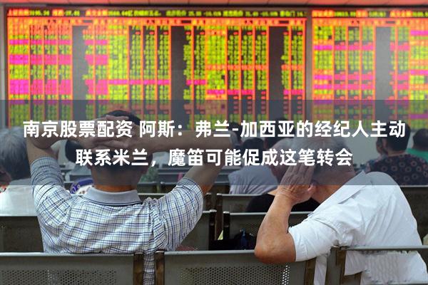 南京股票配资 阿斯：弗兰-加西亚的经纪人主动联系米兰，魔笛可能促成这笔转会