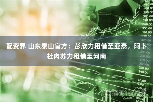配资界 山东泰山官方：彭欣力租借至亚泰，阿卜杜肉苏力租借至河南
