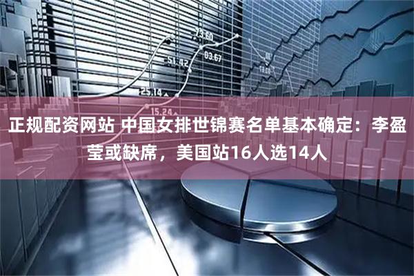正规配资网站 中国女排世锦赛名单基本确定：李盈莹或缺席，美国站16人选14人