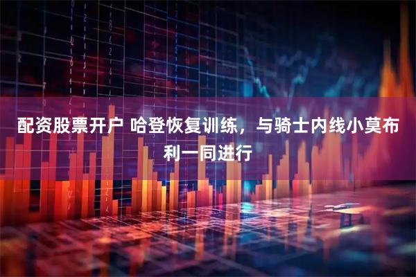 配资股票开户 哈登恢复训练，与骑士内线小莫布利一同进行