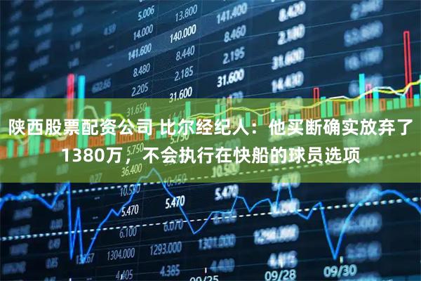 陕西股票配资公司 比尔经纪人：他买断确实放弃了1380万，不会执行在快船的球员选项