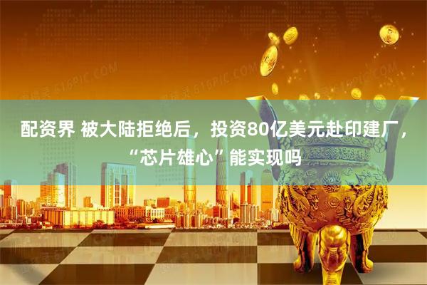 配资界 被大陆拒绝后，投资80亿美元赴印建厂，“芯片雄心”能实现吗