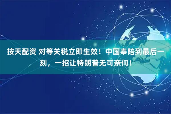 按天配资 对等关税立即生效！中国奉陪到最后一刻，一招让特朗普无可奈何！