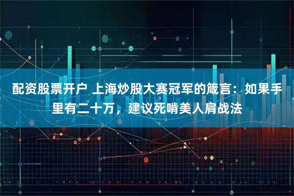 配资股票开户 上海炒股大赛冠军的箴言：如果手里有二十万，建议死啃美人肩战法