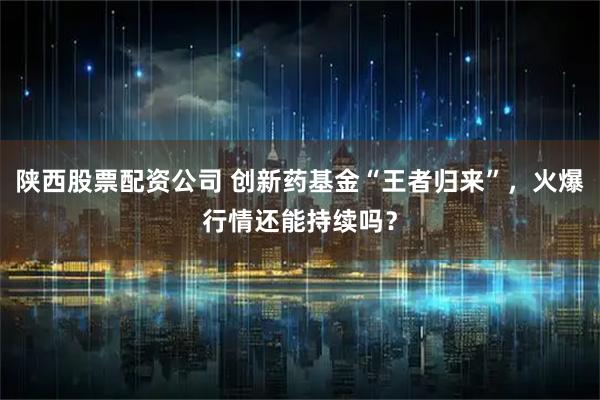 陕西股票配资公司 创新药基金“王者归来”，火爆行情还能持续吗？