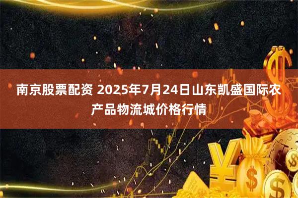 南京股票配资 2025年7月24日山东凯盛国际农产品物流城价格行情