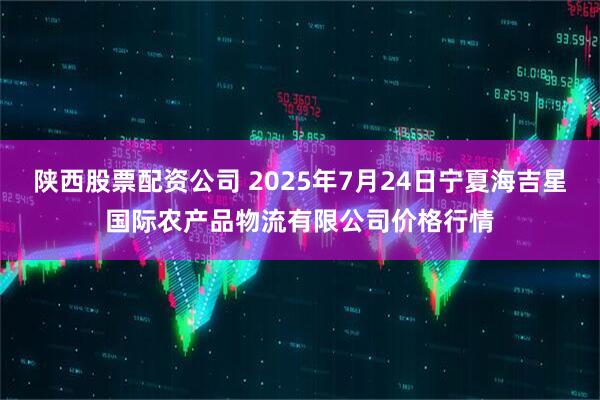 陕西股票配资公司 2025年7月24日宁夏海吉星国际农产品物流有限公司价格行情