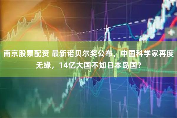 南京股票配资 最新诺贝尔奖公布，中国科学家再度无缘，14亿大国不如日本岛国？