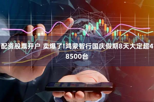 配资股票开户 卖爆了!鸿蒙智行国庆假期8天大定超48500台