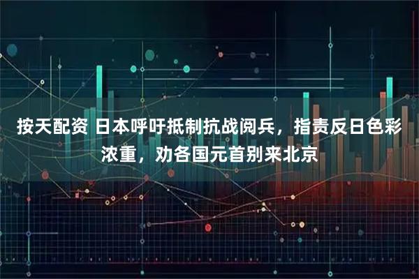 按天配资 日本呼吁抵制抗战阅兵，指责反日色彩浓重，劝各国元首别来北京
