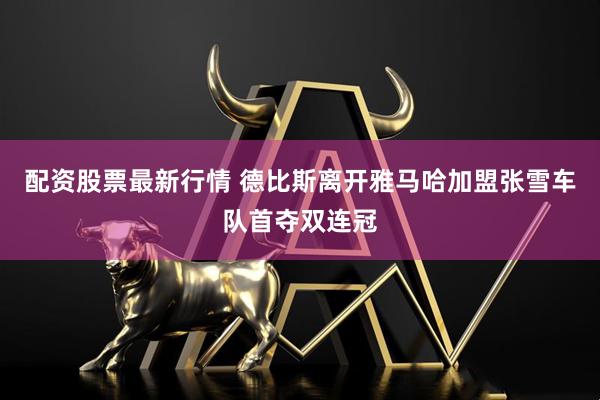 配资股票最新行情 德比斯离开雅马哈加盟张雪车队首夺双连冠
