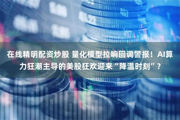 在线精明配资炒股 量化模型拉响回调警报！AI算力狂潮主导的美股狂欢迎来“降温时刻”？