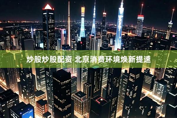 炒股炒股配资 北京消费环境焕新提速