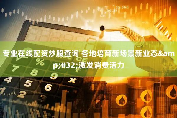 专业在线配资炒股查询 各地培育新场景新业态 激发消费活力