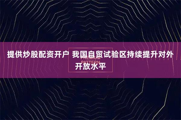 提供炒股配资开户 我国自贸试验区持续提升对外开放水平