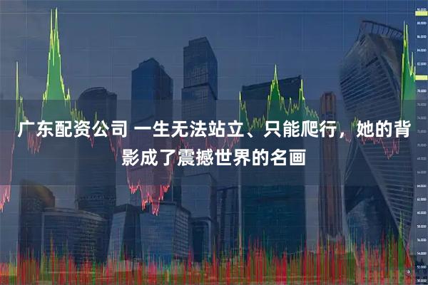 广东配资公司 一生无法站立、只能爬行，她的背影成了震撼世界的名画